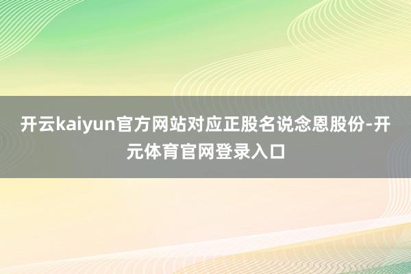 开云kaiyun官方网站对应正股名说念恩股份-开元体育官网登录入口