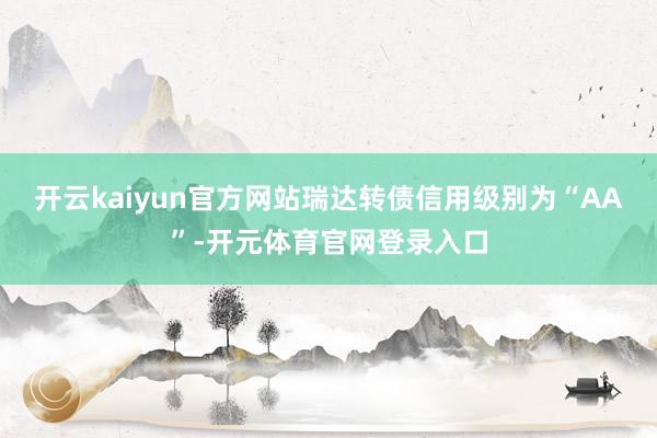 开云kaiyun官方网站瑞达转债信用级别为“AA”-开元体育官网登录入口