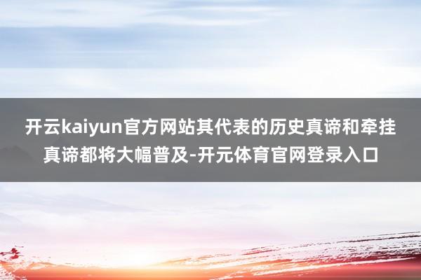 开云kaiyun官方网站其代表的历史真谛和牵挂真谛都将大幅普及-开元体育官网登录入口