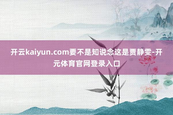 开云kaiyun.com要不是知说念这是贾静雯-开元体育官网登录入口