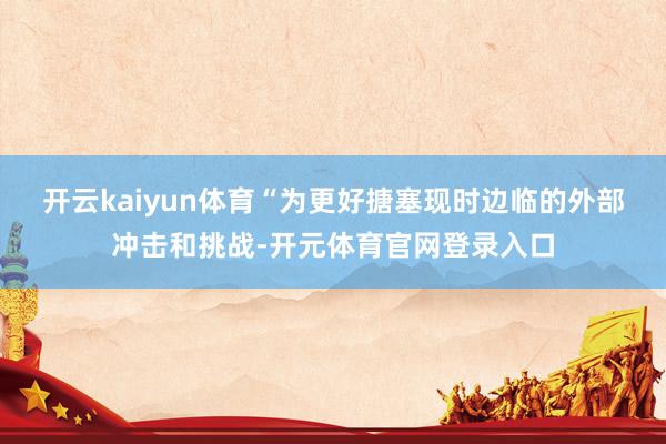 开云kaiyun体育 “为更好搪塞现时边临的外部冲击和挑战-开元体育官网登录入口