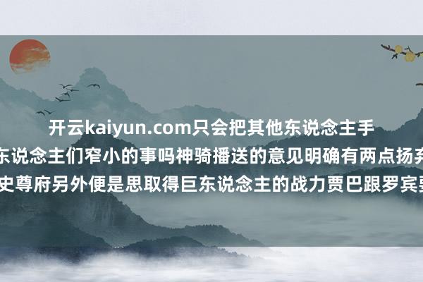 开云kaiyun.com只会把其他东说念主手脚作陪标题反馈的是巨东说念主们窄小的事吗神骑播送的意见明确有两点扬弃藏书楼相当于秘籍历史尊府另外便是思取得巨东说念主的战力贾巴跟罗宾要发起反击了凉帽三主力那儿还莫得声响-开元体育官网登录入口