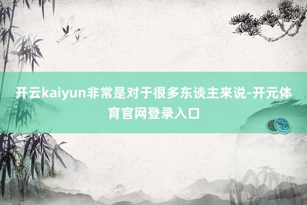 开云kaiyun非常是对于很多东谈主来说-开元体育官网登录入口