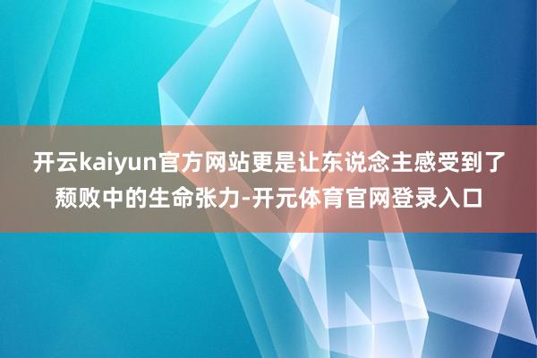 开云kaiyun官方网站更是让东说念主感受到了颓败中的生命张力-开元体育官网登录入口