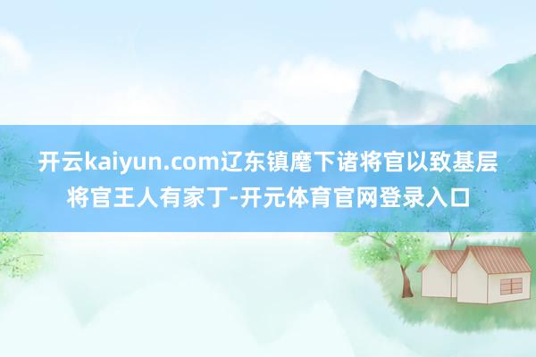 开云kaiyun.com辽东镇麾下诸将官以致基层将官王人有家丁-开元体育官网登录入口