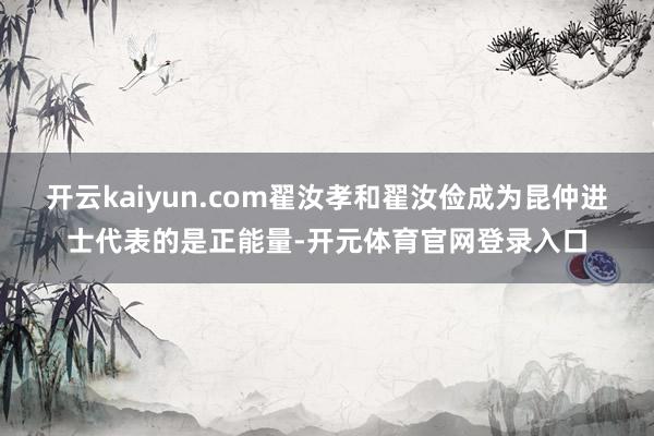 开云kaiyun.com翟汝孝和翟汝俭成为昆仲进士代表的是正能量-开元体育官网登录入口
