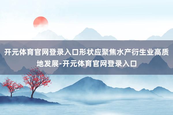 开元体育官网登录入口形状应聚焦水产衍生业高质地发展-开元体育官网登录入口