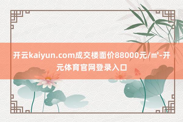 开云kaiyun.com成交楼面价88000元/㎡-开元体育官网登录入口