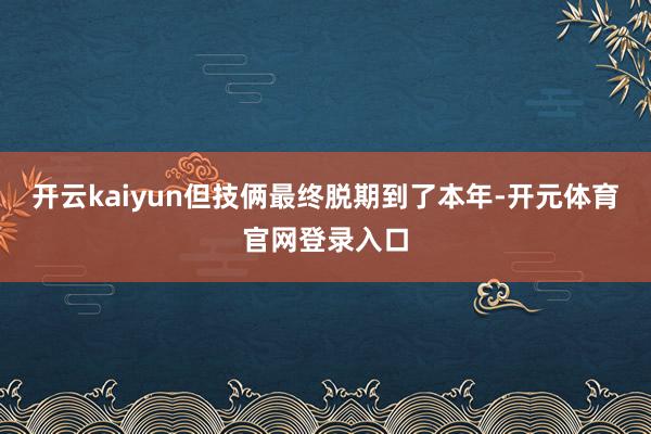 开云kaiyun但技俩最终脱期到了本年-开元体育官网登录入口