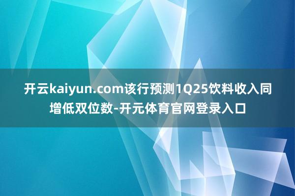 开云kaiyun.com该行预测1Q25饮料收入同增低双位数-开元体育官网登录入口