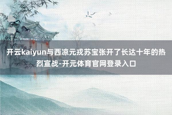 开云kaiyun与西凉元戎苏宝张开了长达十年的热烈宣战-开元体育官网登录入口