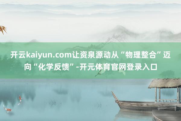 开云kaiyun.com让资泉源动从“物理整合”迈向“化学反馈”-开元体育官网登录入口