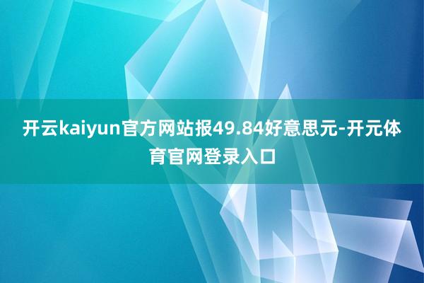 开云kaiyun官方网站报49.84好意思元-开元体育官网登录入口