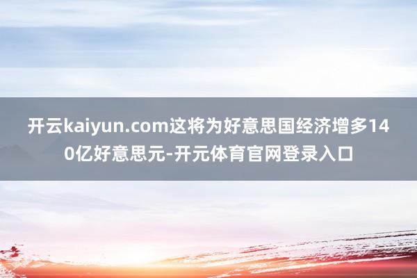 开云kaiyun.com这将为好意思国经济增多140亿好意思元-开元体育官网登录入口