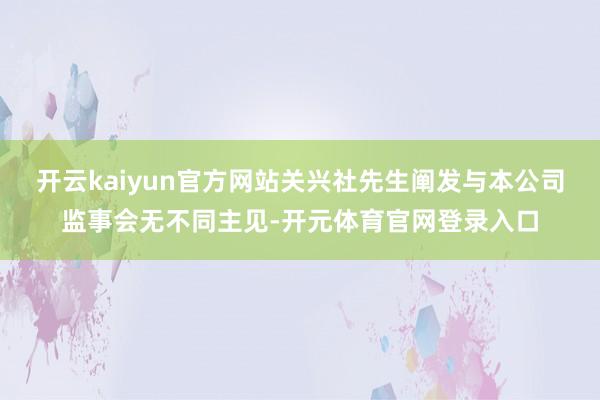 开云kaiyun官方网站关兴社先生阐发与本公司监事会无不同主见-开元体育官网登录入口