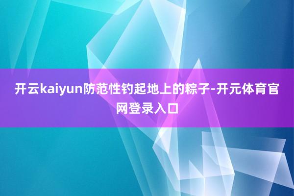 开云kaiyun防范性钓起地上的粽子-开元体育官网登录入口