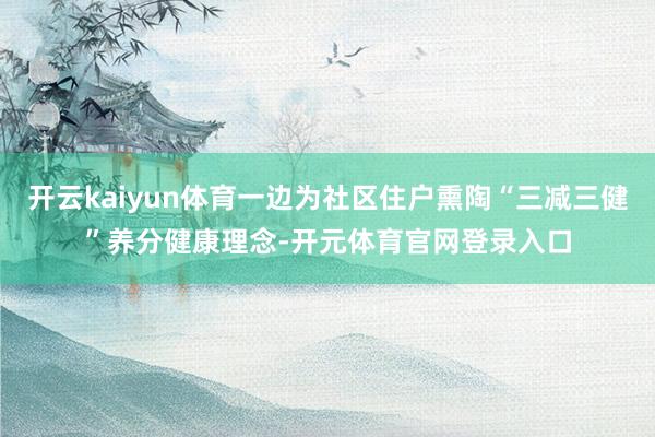 开云kaiyun体育一边为社区住户熏陶“三减三健”养分健康理念-开元体育官网登录入口
