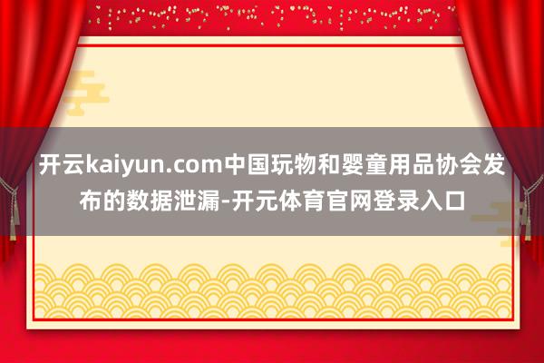 开云kaiyun.com中国玩物和婴童用品协会发布的数据泄漏-开元体育官网登录入口