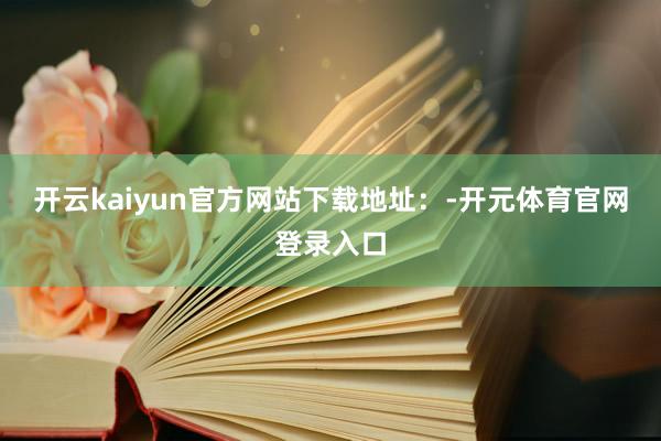 开云kaiyun官方网站下载地址：-开元体育官网登录入口