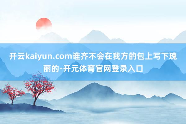 开云kaiyun.com谁齐不会在我方的包上写下瑰丽的-开元体育官网登录入口