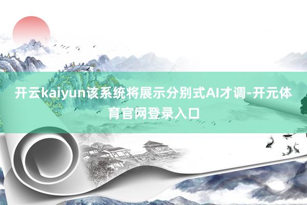 开云kaiyun该系统将展示分别式AI才调-开元体育官网登录入口