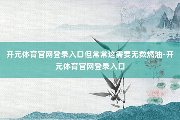 开元体育官网登录入口但常常这需要无数燃油-开元体育官网登录入口