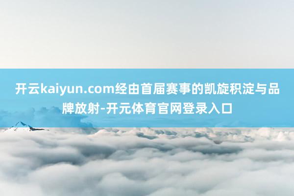 开云kaiyun.com经由首届赛事的凯旋积淀与品牌放射-开元体育官网登录入口