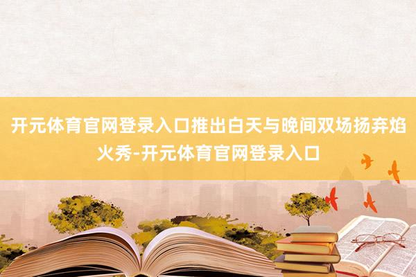 开元体育官网登录入口推出白天与晚间双场扬弃焰火秀-开元体育官网登录入口