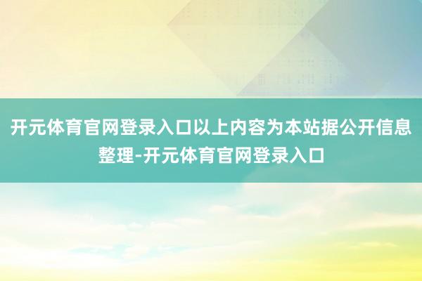 开元体育官网登录入口以上内容为本站据公开信息整理-开元体育官网登录入口