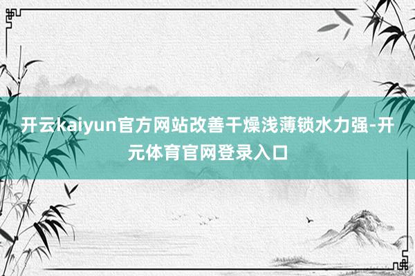 开云kaiyun官方网站改善干燥浅薄锁水力强-开元体育官网登录入口