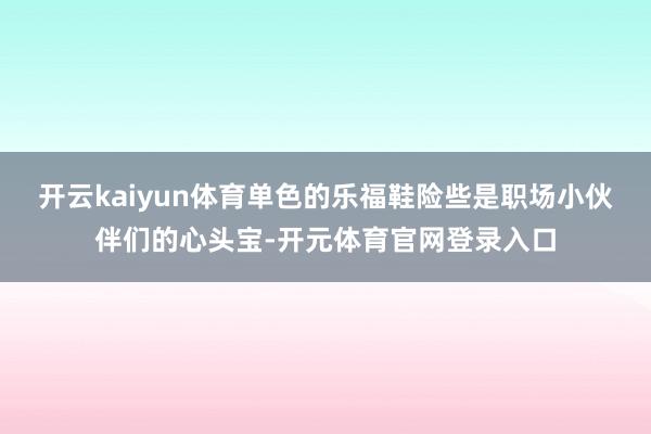 开云kaiyun体育单色的乐福鞋险些是职场小伙伴们的心头宝-开元体育官网登录入口
