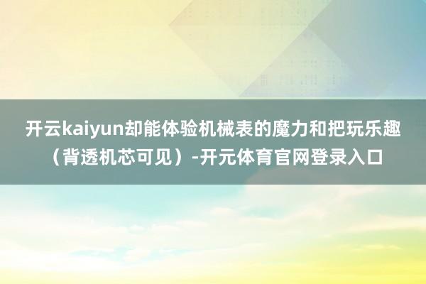 开云kaiyun却能体验机械表的魔力和把玩乐趣（背透机芯可见）-开元体育官网登录入口