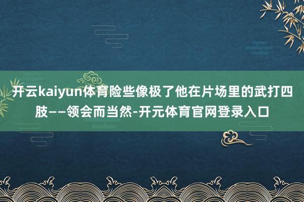 开云kaiyun体育险些像极了他在片场里的武打四肢——领会而当然-开元体育官网登录入口