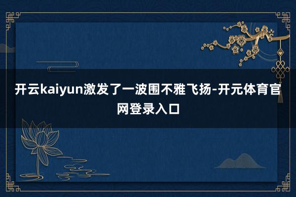 开云kaiyun激发了一波围不雅飞扬-开元体育官网登录入口