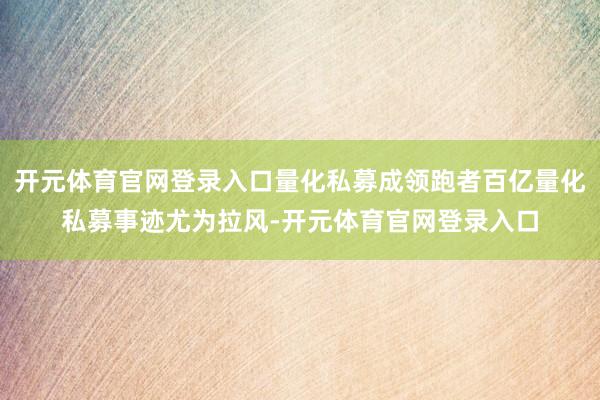 开元体育官网登录入口量化私募成领跑者百亿量化私募事迹尤为拉风-开元体育官网登录入口