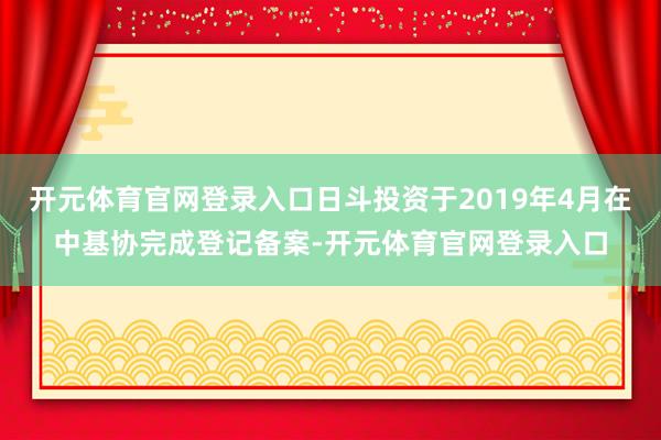 开元体育官网登录入口日斗投资于2019年4月在中基协完成登记备案-开元体育官网登录入口
