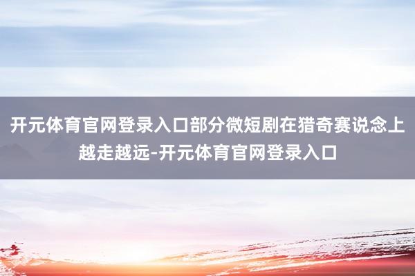 开元体育官网登录入口部分微短剧在猎奇赛说念上越走越远-开元体育官网登录入口