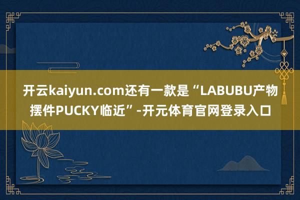 开云kaiyun.com还有一款是“LABUBU产物摆件PUCKY临近”-开元体育官网登录入口