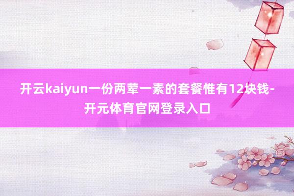 开云kaiyun一份两荤一素的套餐惟有12块钱-开元体育官网登录入口