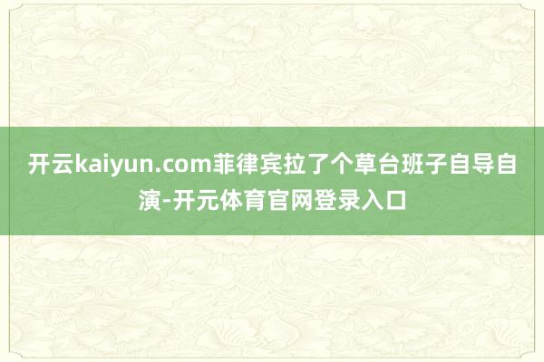 开云kaiyun.com菲律宾拉了个草台班子自导自演-开元体育官网登录入口