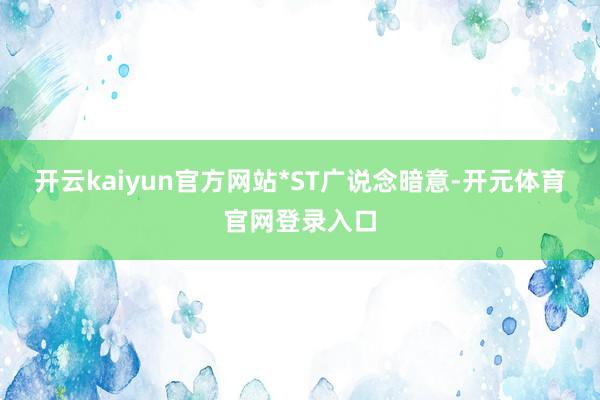 开云kaiyun官方网站 *ST广说念暗意-开元体育官网登录入口