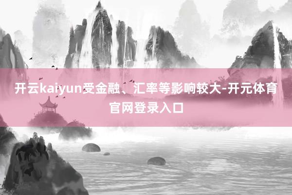 开云kaiyun受金融、汇率等影响较大-开元体育官网登录入口