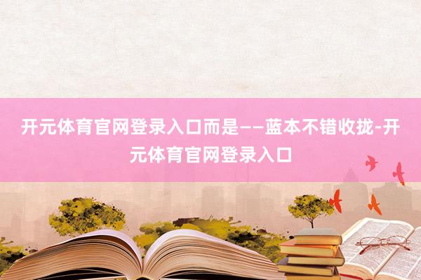 开元体育官网登录入口而是——蓝本不错收拢-开元体育官网登录入口
