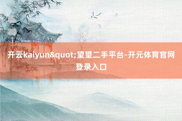 开云kaiyun"望望二手平台-开元体育官网登录入口