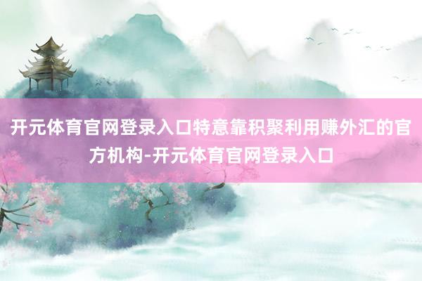 开元体育官网登录入口特意靠积聚利用赚外汇的官方机构-开元体育官网登录入口
