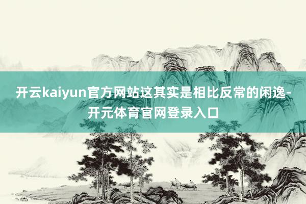 开云kaiyun官方网站这其实是相比反常的闲逸-开元体育官网登录入口