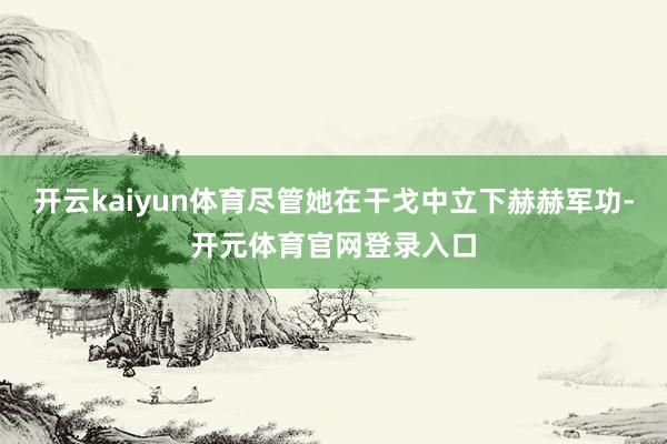 开云kaiyun体育尽管她在干戈中立下赫赫军功-开元体育官网登录入口