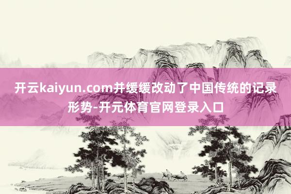 开云kaiyun.com并缓缓改动了中国传统的记录形势-开元体育官网登录入口