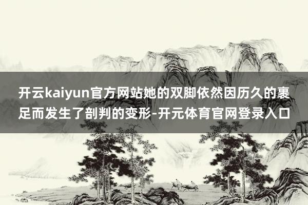 开云kaiyun官方网站她的双脚依然因历久的裹足而发生了剖判的变形-开元体育官网登录入口