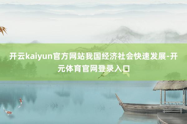 开云kaiyun官方网站我国经济社会快速发展-开元体育官网登录入口